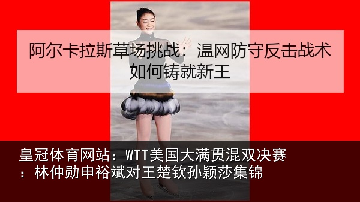皇冠体育网站:WTT美国大满贯混双决赛:林仲勋申裕斌对王楚钦孙颖莎集锦