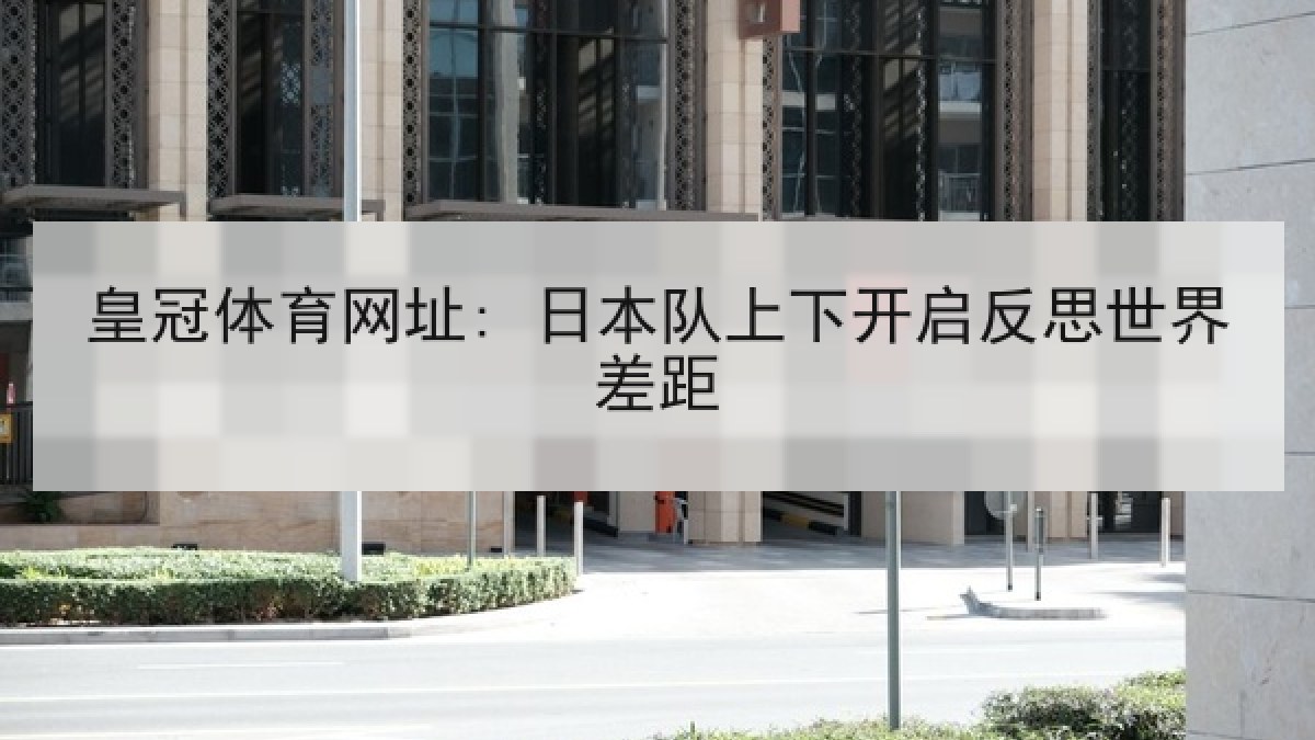 皇冠体育网址: 日本队上下开启反思世界差距 皇冠体育网址: 日本队上下开启反思世界差距