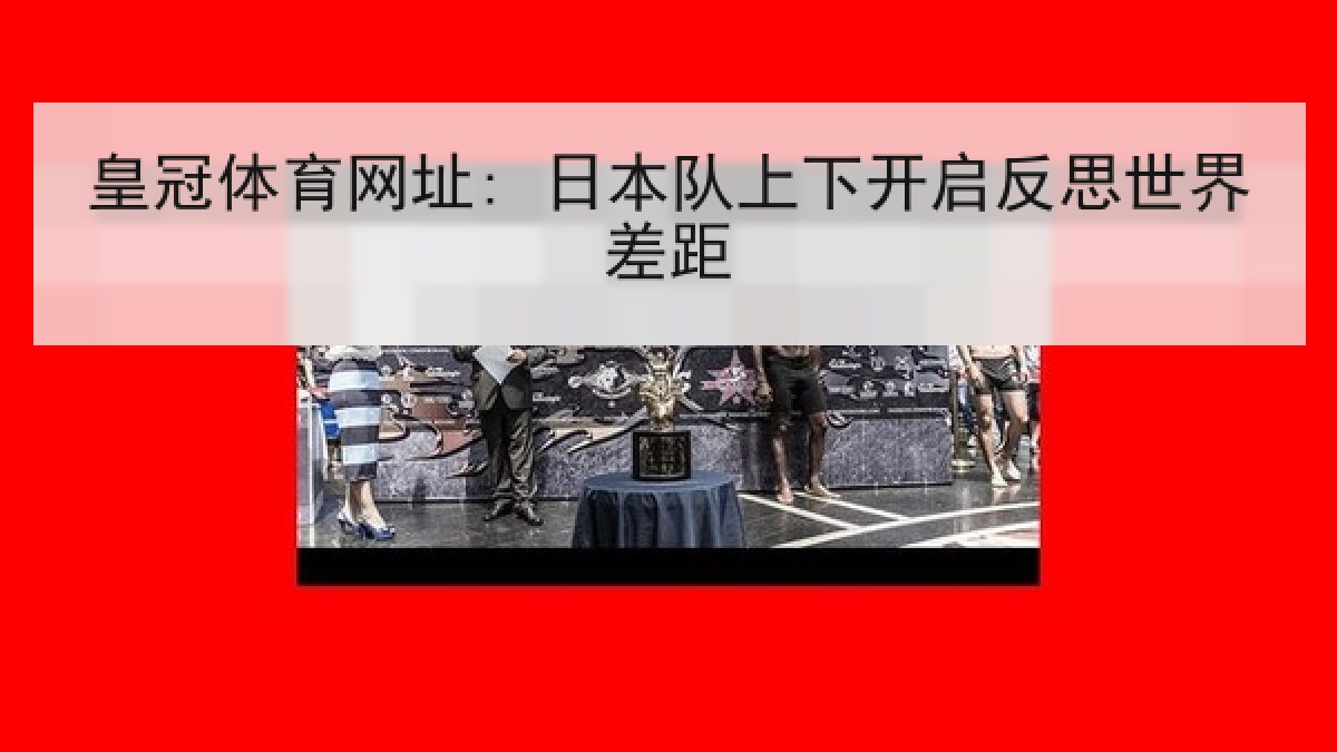 皇冠体育网址: 日本队上下开启反思世界差距 皇冠体育网址: 日本队上下开启反思世界差距
